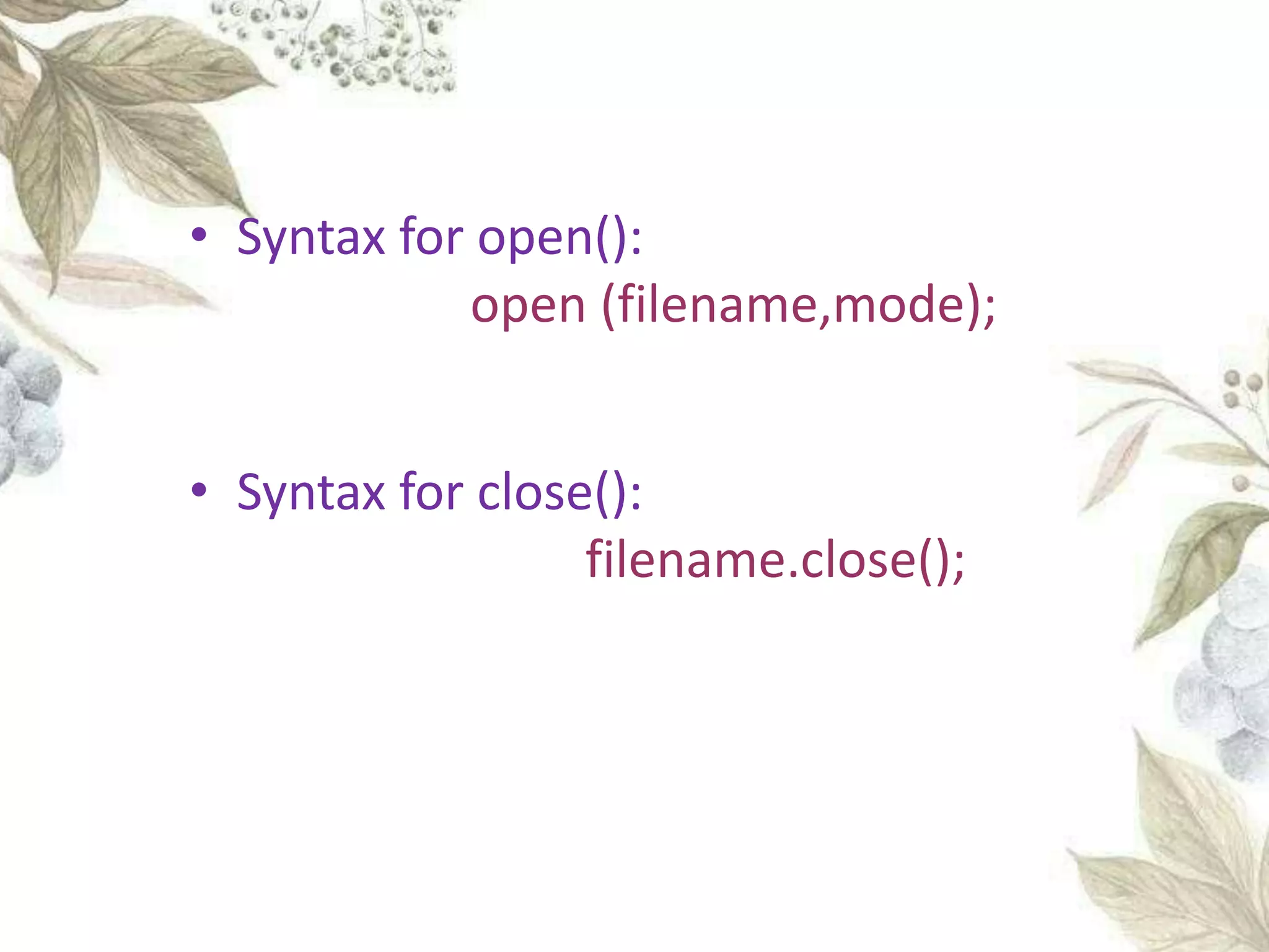 • Syntax for open():
open (filename,mode);
• Syntax for close():
filename.close();
 
