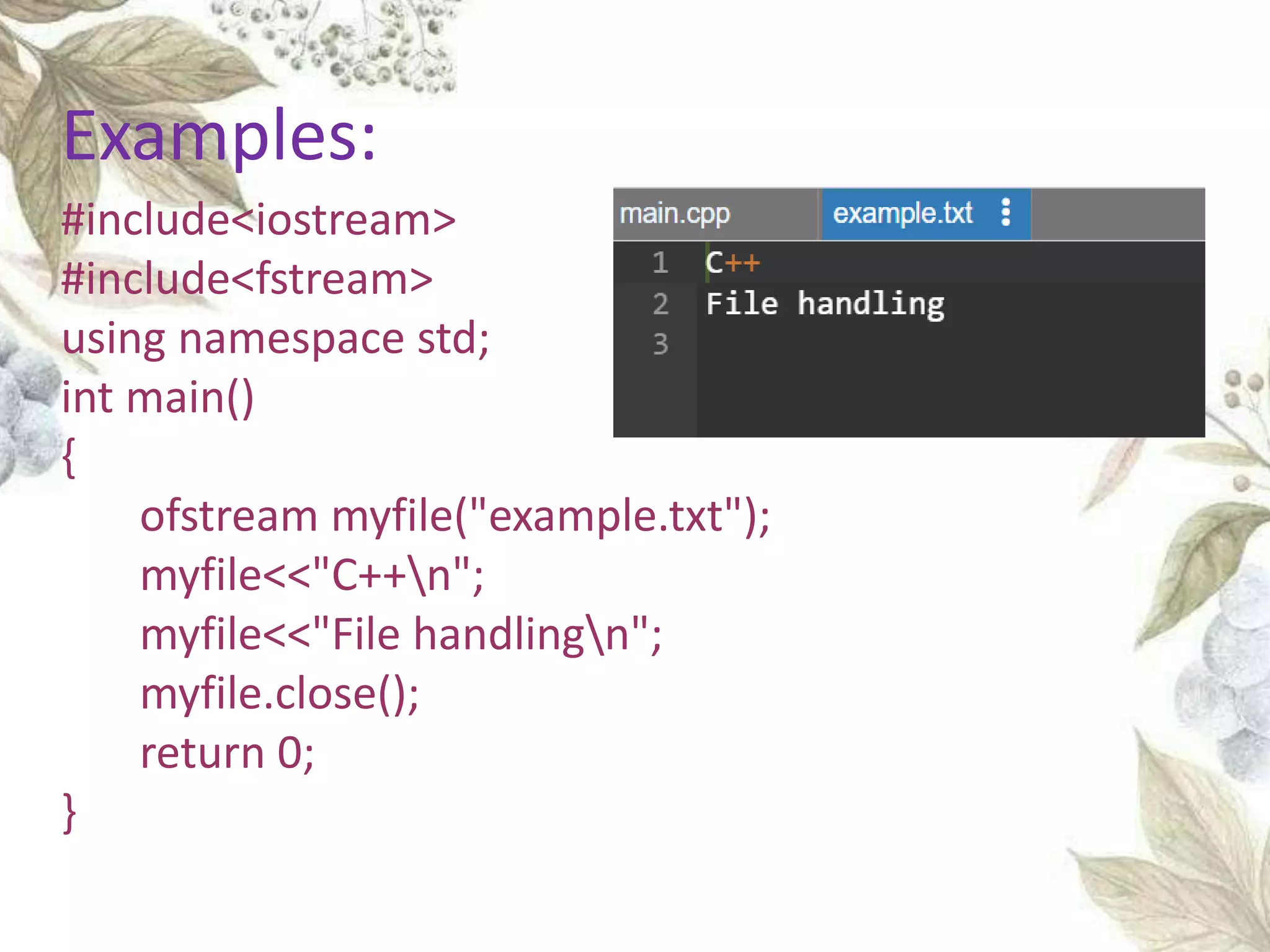 #include<iostream>
#include<fstream>
using namespace std;
int main()
{
ofstream myfile("example.txt");
myfile<<"C++n";
myfile<<"File handlingn";
myfile.close();
return 0;
}
Examples:
 