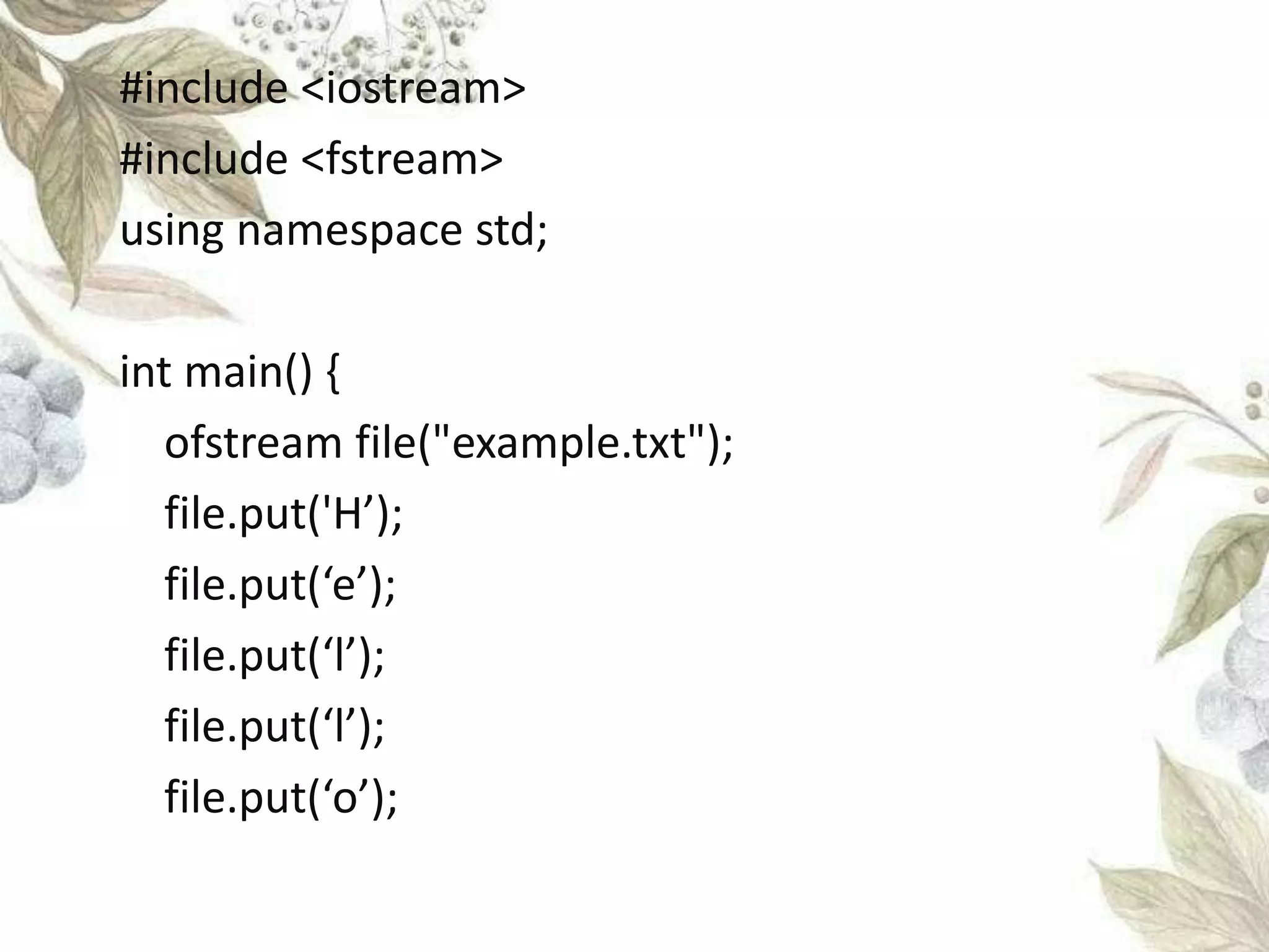 #include <iostream>
#include <fstream>
using namespace std;
int main() {
ofstream file("example.txt");
file.put('H’);
file.put(‘e’);
file.put(‘l’);
file.put(‘l’);
file.put(‘o’);
 
