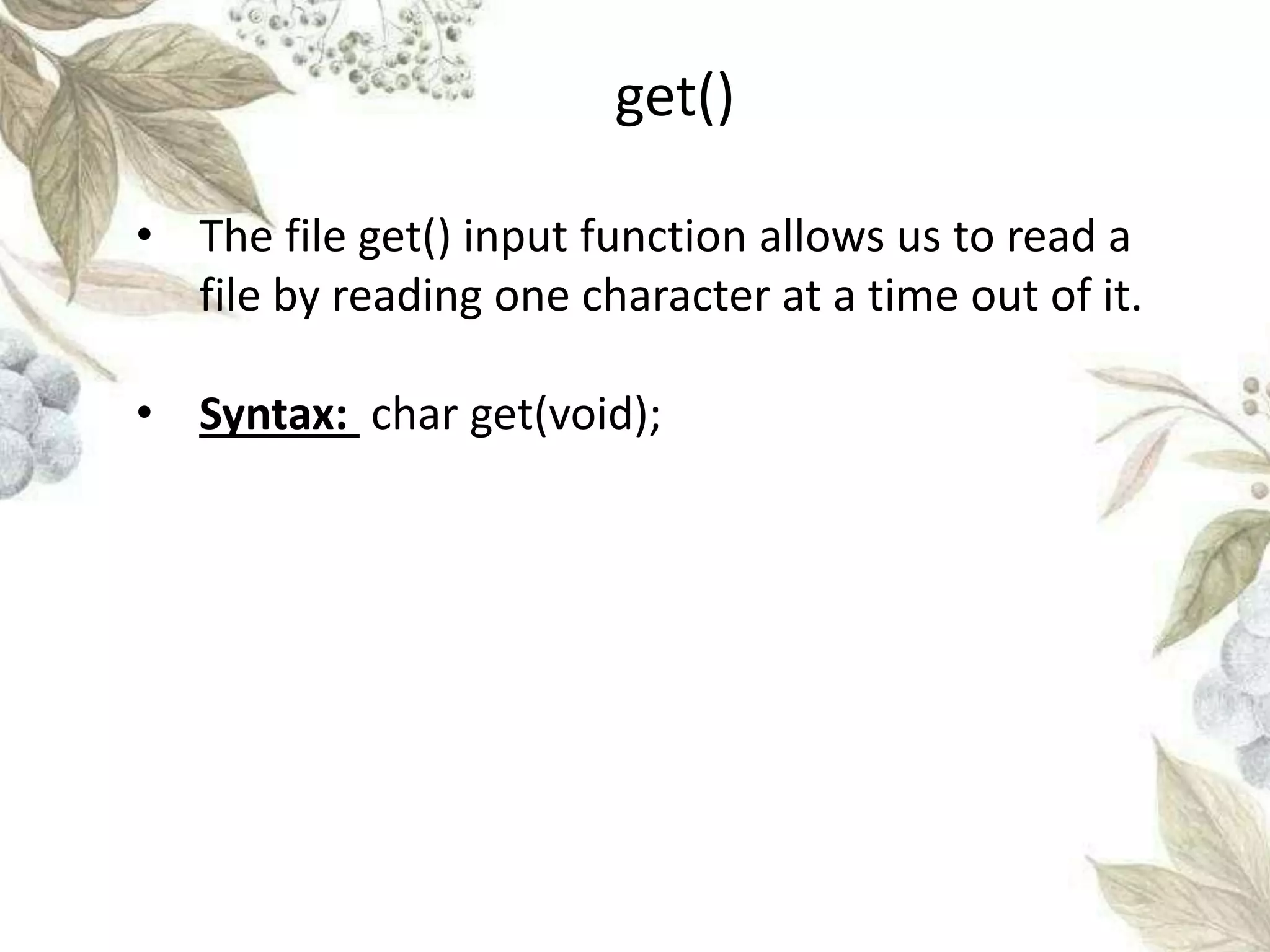 get()
• The file get() input function allows us to read a
file by reading one character at a time out of it.
• Syntax: char get(void);
 