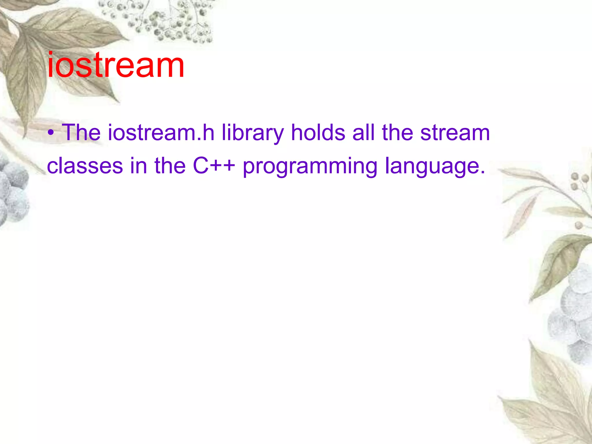 • The iostream.h library holds all the stream
classes in the C++ programming language.
iostream
 