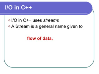 I/O in C++ I/O in C++ uses  streams A Stream is a general name given to  flow of data. 