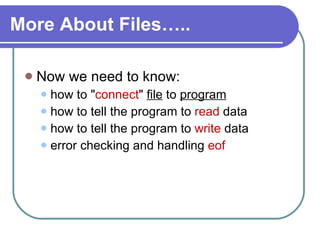 More About Files….. Now we need to know: how to " connect "  file  to  program how to tell the program to  read  data how to tell the program to  write  data error checking and handling  eof 