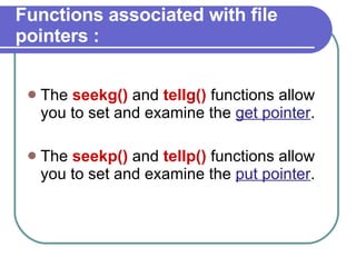 Functions associated with file pointers : The  seekg()  and  tellg()  functions allow you to set and examine the  get pointer . The  seekp()  and  tellp()  functions allow you to set and examine the  put pointer . 