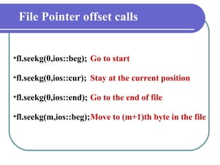 File Pointer offset calls fl.seekg(0,ios::beg); Go to start fl.seekg(0,ios::cur); Stay at the current position fl.seekg(0,ios::end); Go to the end of file fl.seekg(m,ios::beg); Move to (m+1)th byte in the file 