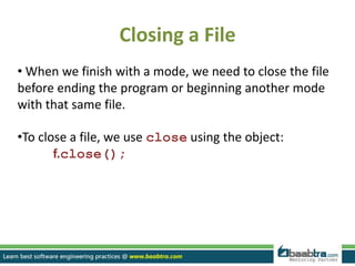 Closing a File
• When we finish with a mode, we need to close the file
before ending the program or beginning another mode
with that same file.
•To close a file, we use close using the object:
f.close();
 