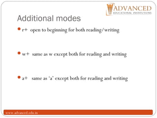 Additional modes
11
r+ open to beginning for both reading/writing
w+ same as w except both for reading and writing
a+ same as ‘a’ except both for reading and writing
www.advanced.edu.in
 