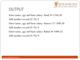 OUTPUT
25
Enter name, age and basic salary: Sunil 34 1250.50
Add another record (Y/N) Y
Enter name, age and basic salary: Sameer 21 1300.50
Add another record (Y/N) Y
Enter name, age and basic salary: Rahul 34 1400.55
Add another record (Y/N) N
www.advanced.edu.in
 