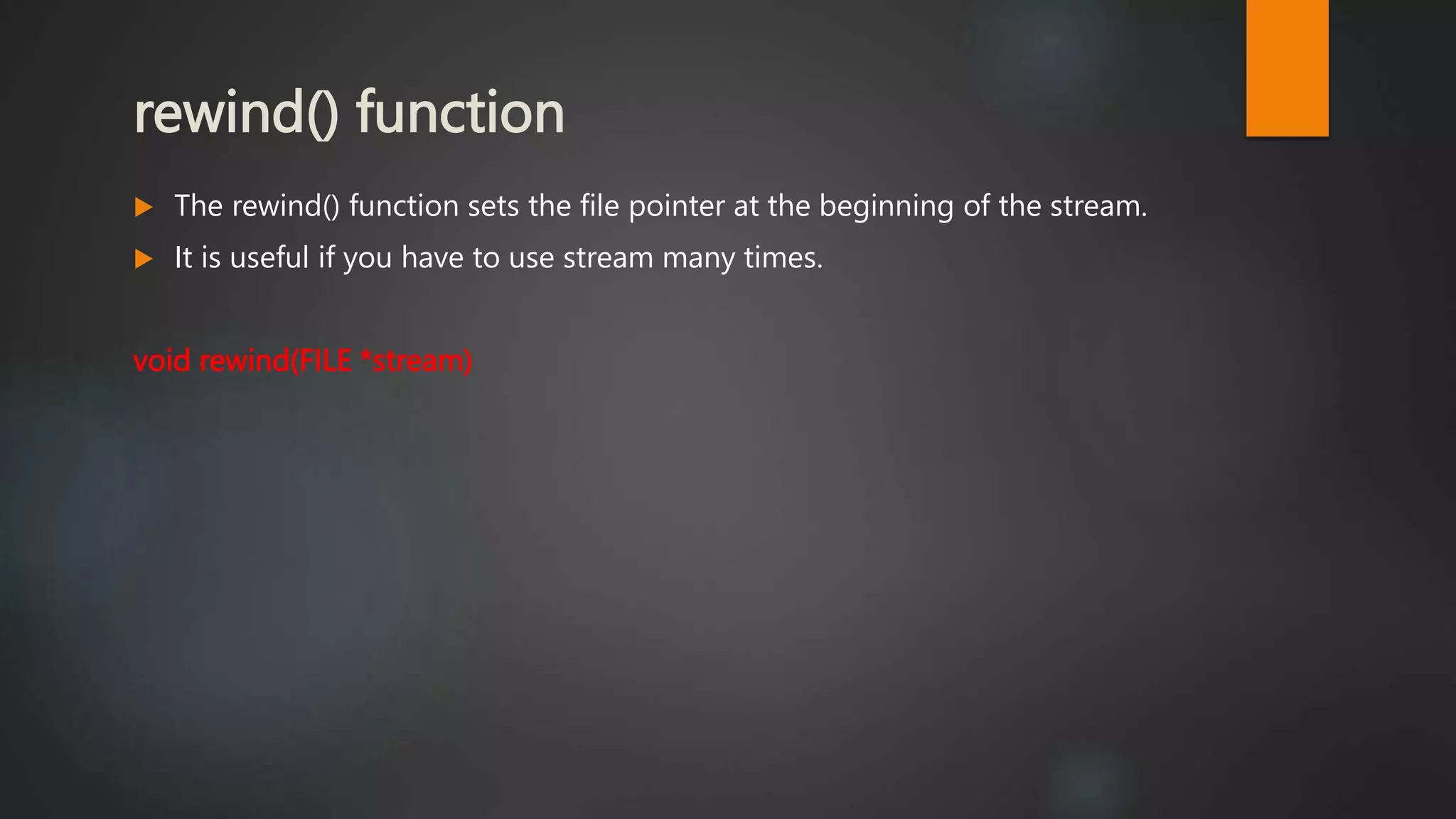 rewind() function
 The rewind() function sets the file pointer at the beginning of the stream.
 It is useful if you have to use stream many times.
void rewind(FILE *stream)
 
