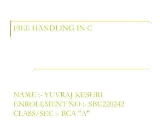 FILE HANDLING IN C
NAME :- YUVRAJ KESHRI
ENROLLMENT NO :- SBU220242
CLASS/SEC :- BCA "A"
 