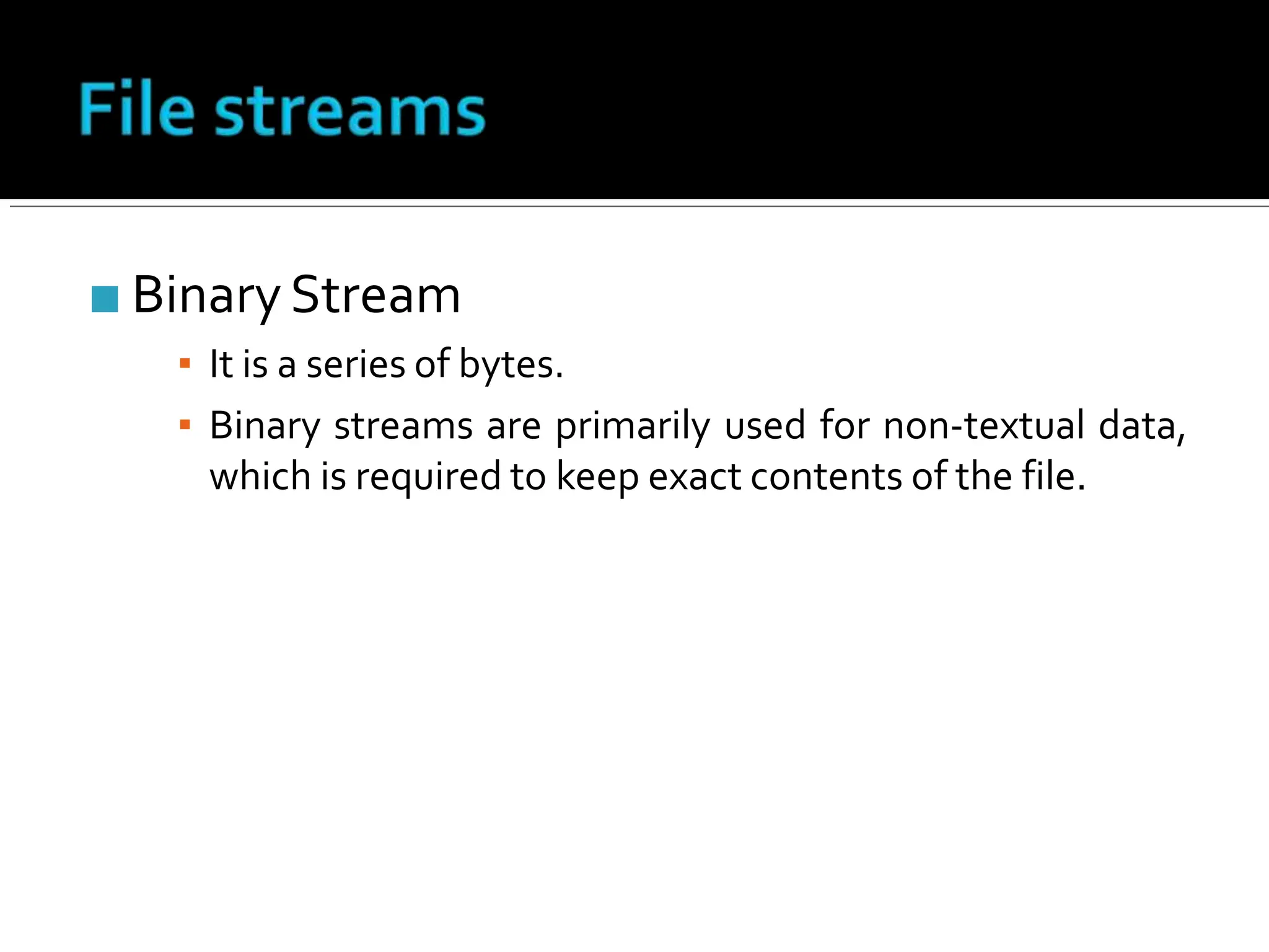 ■ BinaryStream
▪ It is a series of bytes.
▪ Binary streams are primarily used for non-textual data,
which is required to keep exact contents of the file.
 