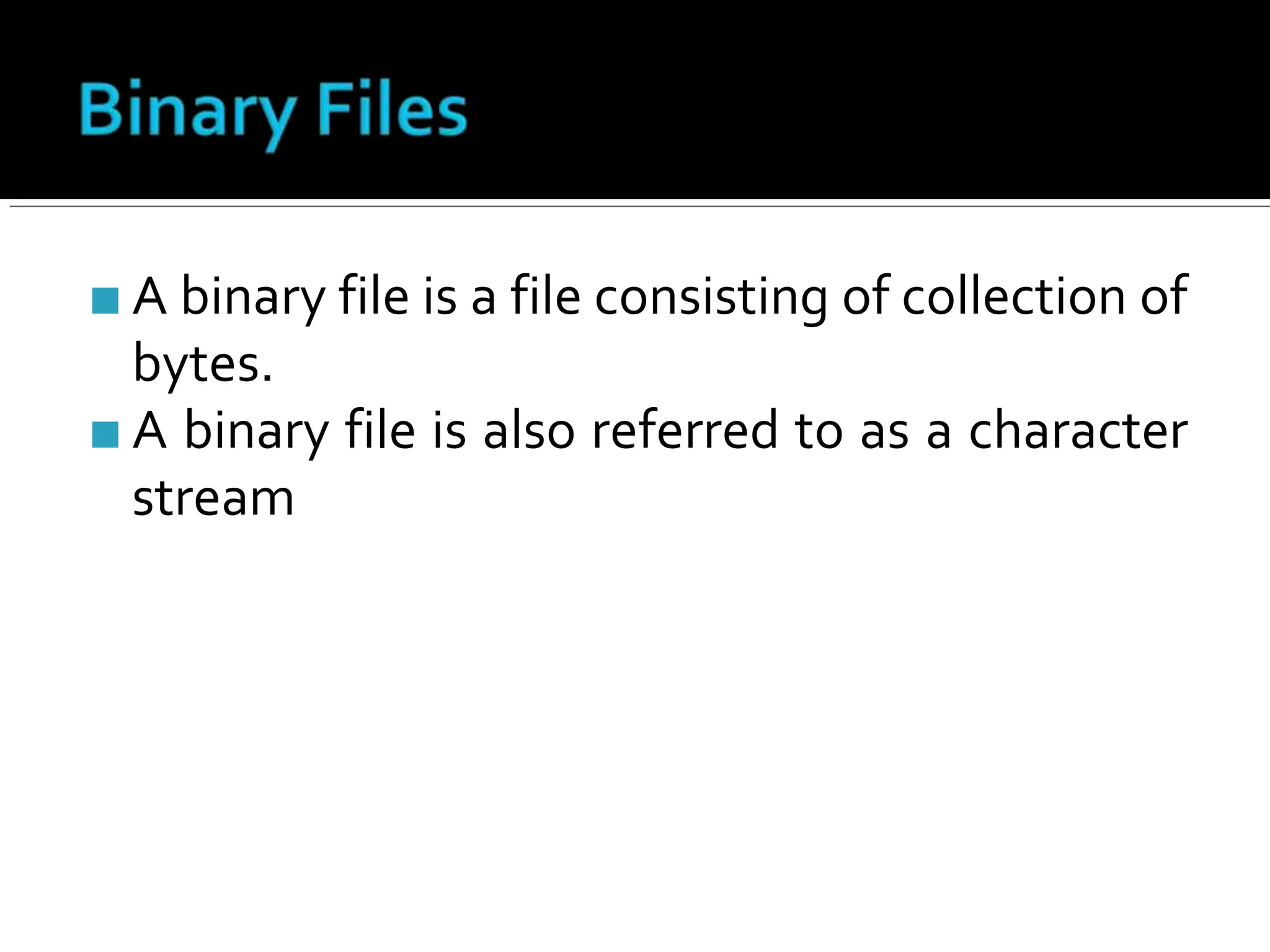 ■ A binary file is a file consisting of collection of
bytes.
■ A binary file is also referred to as a character
stream
 