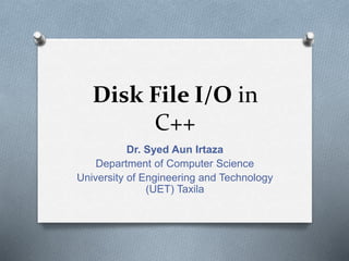Disk File I/O in
C++
Dr. Syed Aun Irtaza
Department of Computer Science
University of Engineering and Technology
(UET) Taxila
 