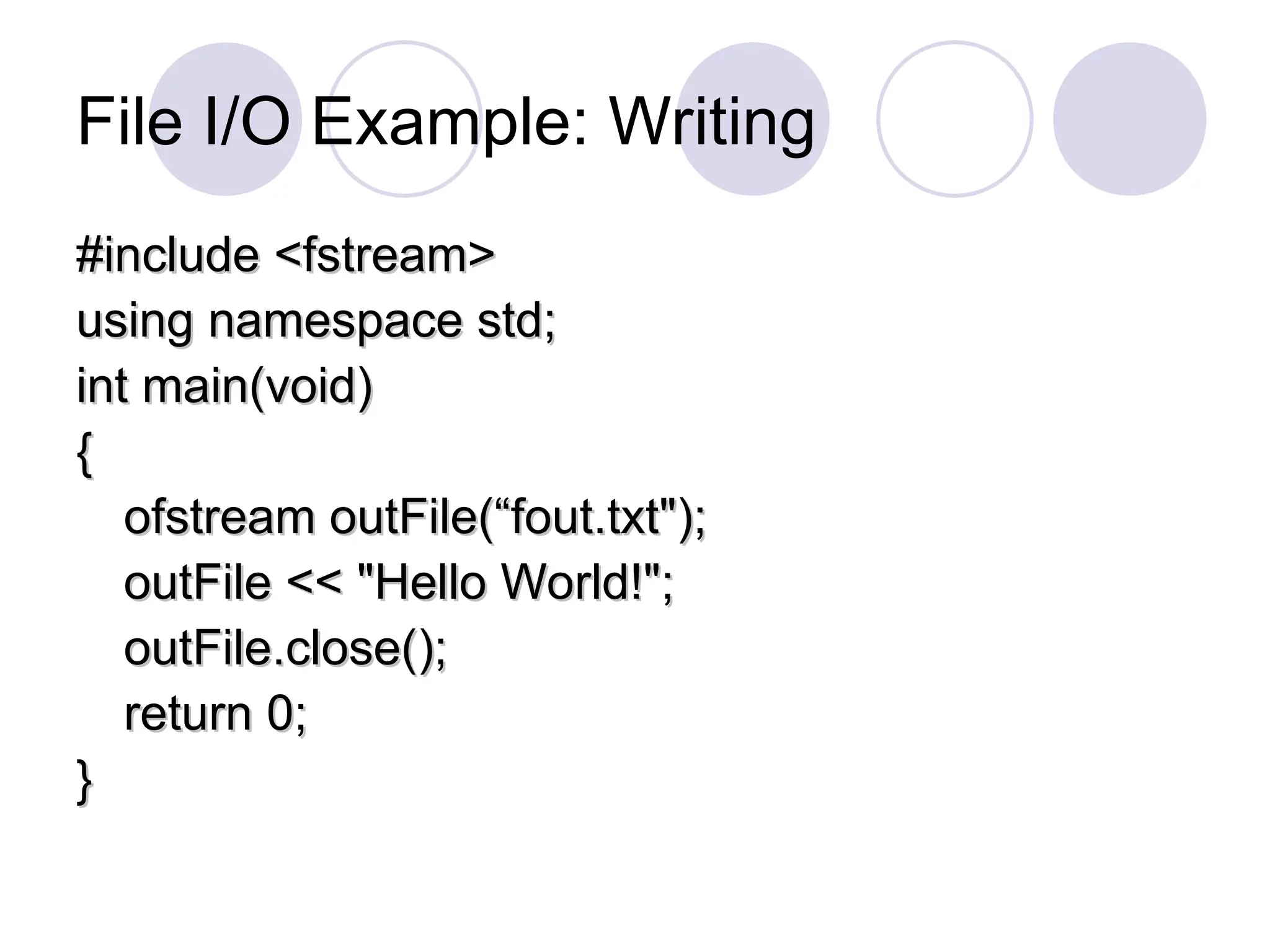 File I/O Example: Writing
#include <fstream>
#include <fstream>
using namespace std;
using namespace std;
int main(void)
int main(void)
{
{
ofstream outFile(“fout.txt");
ofstream outFile(“fout.txt");
outFile << "Hello World!";
outFile << "Hello World!";
outFile.close();
outFile.close();
return 0;
return 0;
}
}
 
