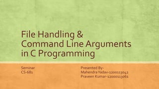 File Handling &
Command Line Arguments
in C Programming
Seminar Presented By-
CS-681 MahendraYadav-1200113042
Praveen Kumar-12000113061
 