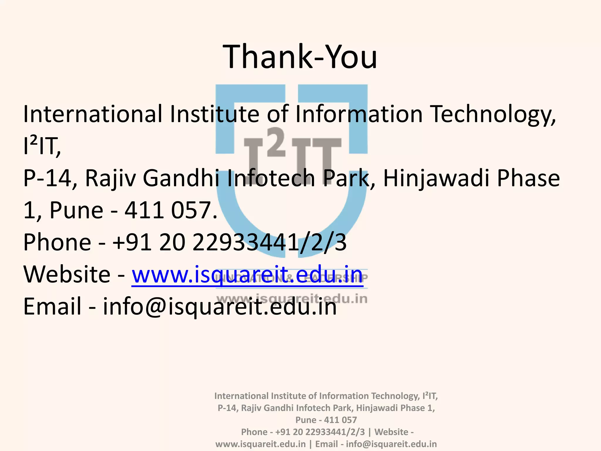 Thank-You
International Institute of Information Technology, I²IT,
P-14, Rajiv Gandhi Infotech Park, Hinjawadi Phase 1,
Pune - 411 057
Phone - +91 20 22933441/2/3 | Website -
www.isquareit.edu.in | Email - info@isquareit.edu.in
International Institute of Information Technology,
I²IT,
P-14, Rajiv Gandhi Infotech Park, Hinjawadi Phase
1, Pune - 411 057.
Phone - +91 20 22933441/2/3
Website - www.isquareit.edu.in
Email - info@isquareit.edu.in
 