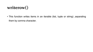 writerow()
• This function writes items in an iterable (list, tuple or string) ,separating
them by comma character.
 