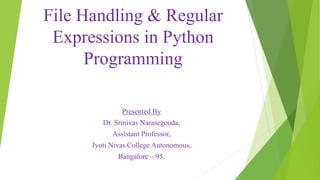 File Handling & Regular
Expressions in Python
Programming
Presented By
Dr. Srinivas Narasegouda,
Assistant Professor,
Jyoti Nivas College Autonomous,
Bangalore – 95.
 