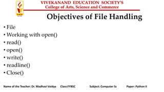 Name of the Teacher: Dr. Madhavi Vaidya Class:FYBSC Subject: Computer Sc Paper: Python II
Objectives of File Handling
• File
• Working with open()
• read()
• open()
• write()
• readline()
• Close()
 