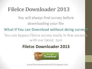 FileIce Downloader 2013
        You will always find survey before
              downloading your file.
What If You can Download without doing survey?
You can bypass fileice survey easily in few seconds
               with our latest tool
           FileIce Downloader 2013


              www.fileicedownloaders2013.blogspot.com
 