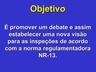 ObjetivoObjetivo
É promover um debate e assimÉ promover um debate e assim
estabelecer uma nova visãoestabelecer uma nova visão
para as inspeções de acordopara as inspeções de acordo
com a norma regulamentadoracom a norma regulamentadora
NR-13.NR-13.
 