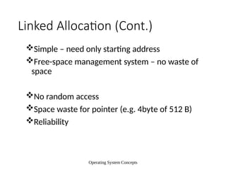 Operating System Concepts
Linked Allocation (Cont.)
Simple – need only starting address
Free-space management system – no waste of
space
No random access
Space waste for pointer (e.g. 4byte of 512 B)
Reliability
 