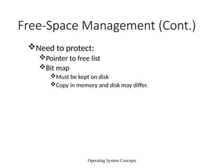 Operating System Concepts
Free-Space Management (Cont.)
Need to protect:
Pointer to free list
Bit map
Must be kept on disk
Copy in memory and disk may differ.
 
