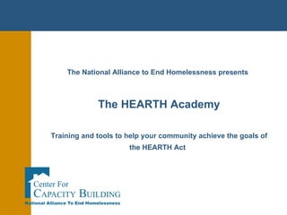 The National Alliance to End Homelessness presents   The HEARTH Academy   Training and tools to help your community achieve the goals of the HEARTH Act   
