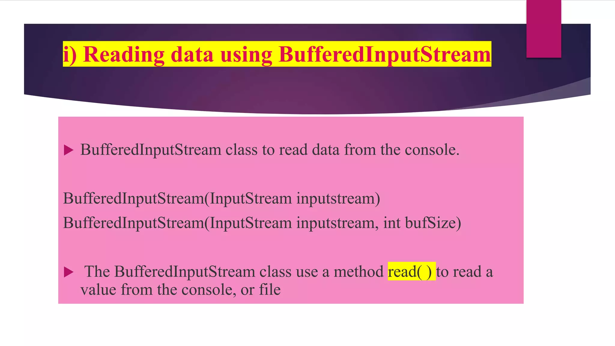 i) Reading data using BufferedInputStream
 BufferedInputStream class to read data from the console.
BufferedInputStream(InputStream inputstream)
BufferedInputStream(InputStream inputstream, int bufSize)
 The BufferedInputStream class use a method read( ) to read a
value from the console, or file
 