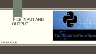 FILE INPUT AND
OUTPUT
GROUP FOUR
 