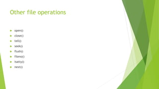 Other file operations
 open()
 close()
 tell()
 seek()
 flush()
 fileno()
 isatty()
 next()
 