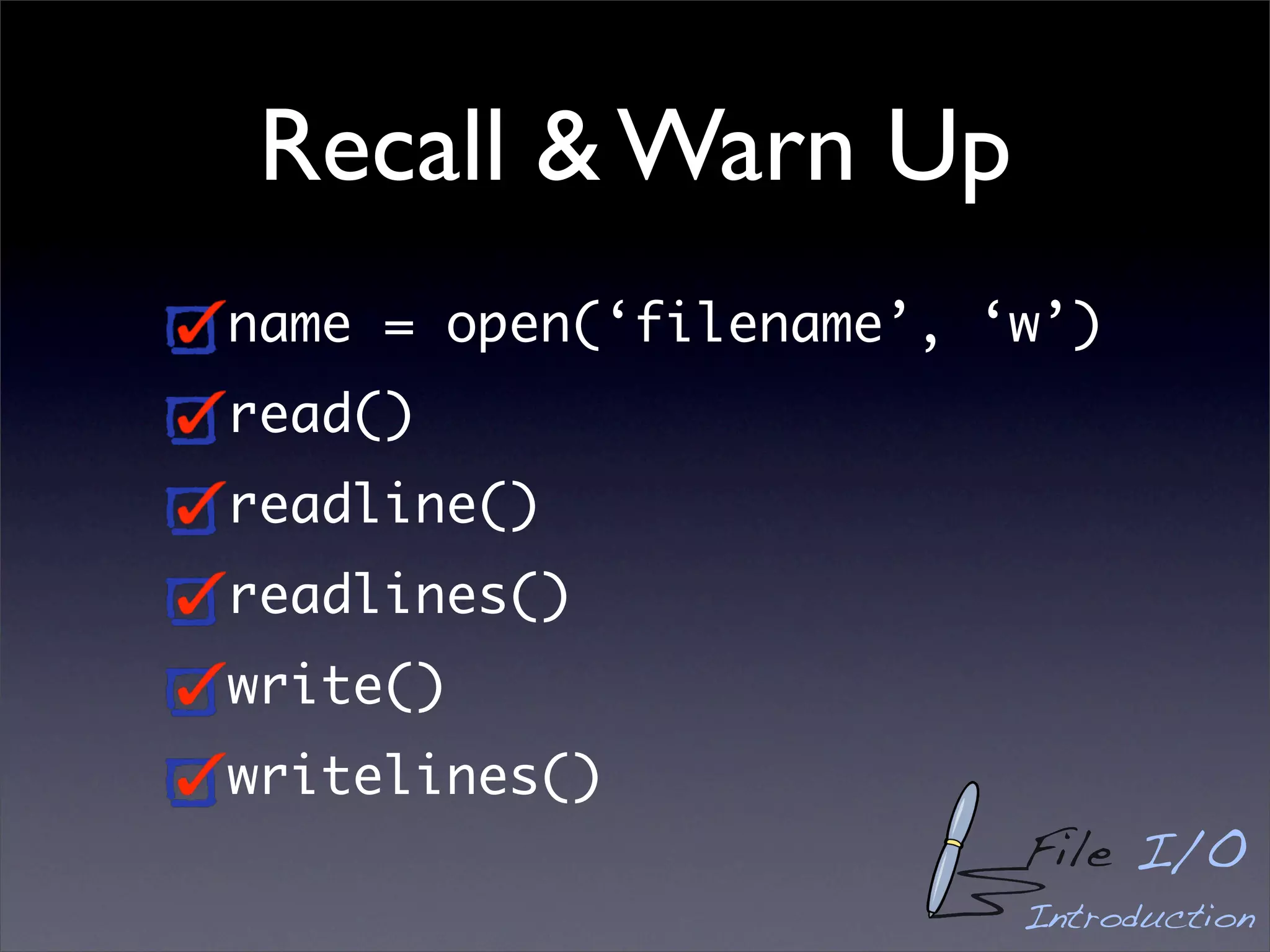 Recall & Warn Up
name = open(‘filename’, ‘w’)
read()
readline()
readlines()
write()
writelines()
                         File I/O
                         Introduction
 