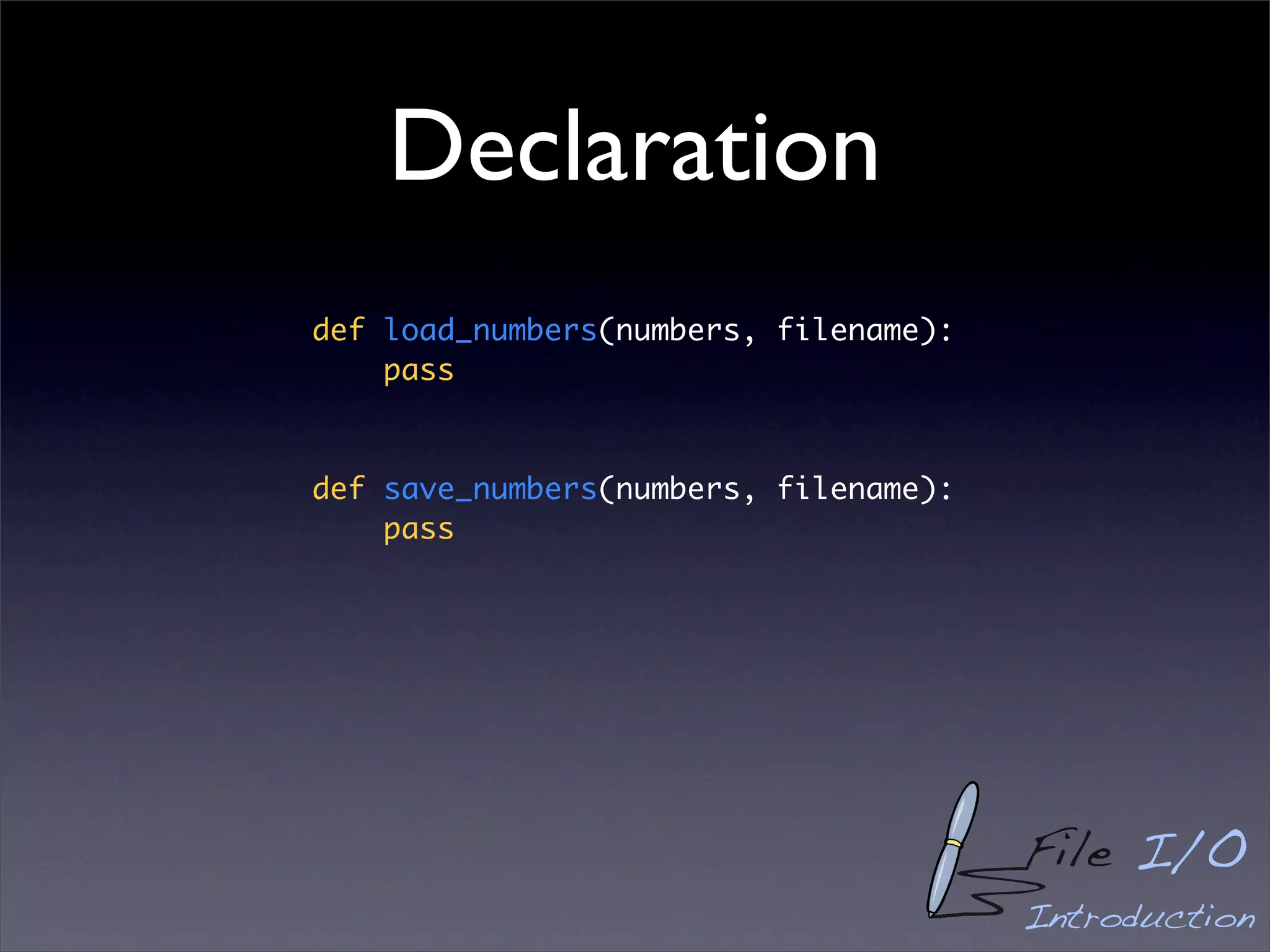 Declaration
def load_numbers(numbers, filename):
    pass



def save_numbers(numbers, filename):
    pass




                                       File I/O
                                       Introduction
 