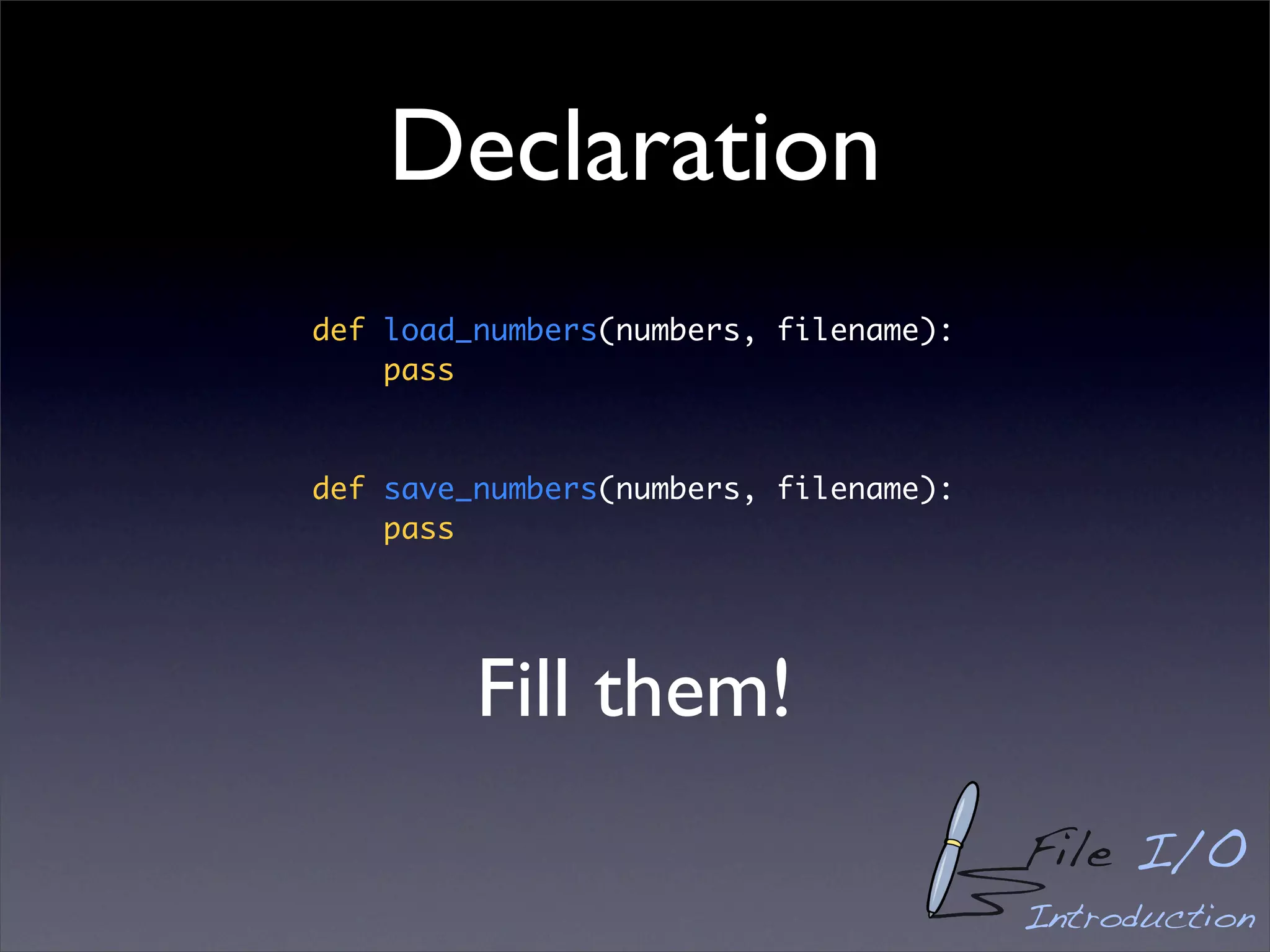 Declaration
def load_numbers(numbers, filename):
    pass



def save_numbers(numbers, filename):
    pass




         Fill them!
                                       File I/O
                                       Introduction
 