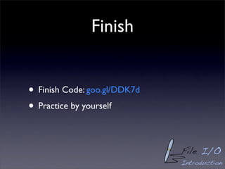 Finish


• Finish Code: goo.gl/DDK7d
• Practice by yourself

                              File I/O
                              Introduction
 