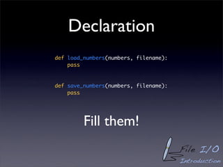 Declaration
def load_numbers(numbers, filename):
    pass



def save_numbers(numbers, filename):
    pass




         Fill them!
                                       File I/O
                                       Introduction
 