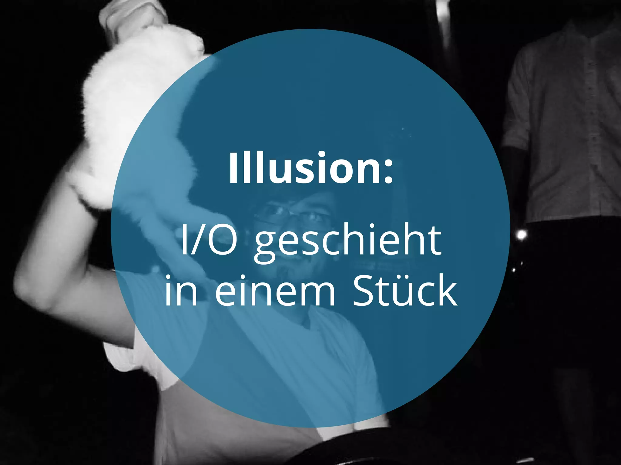 Illusion:
I/O geschieht
in einem Stück

 