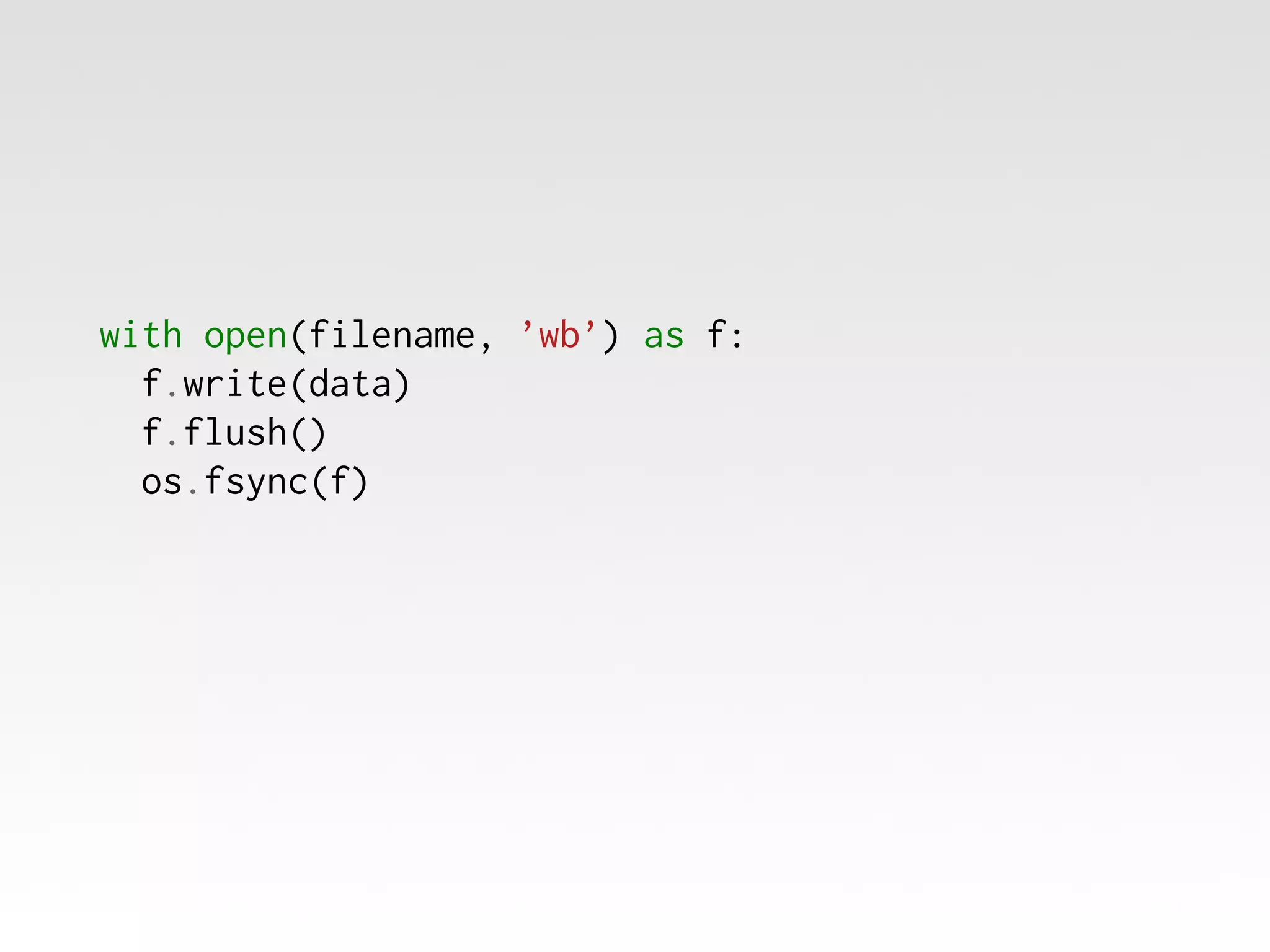 with open(filename, ’wb’) as f:
f.write(data)
f.flush()
os.fsync(f)

 