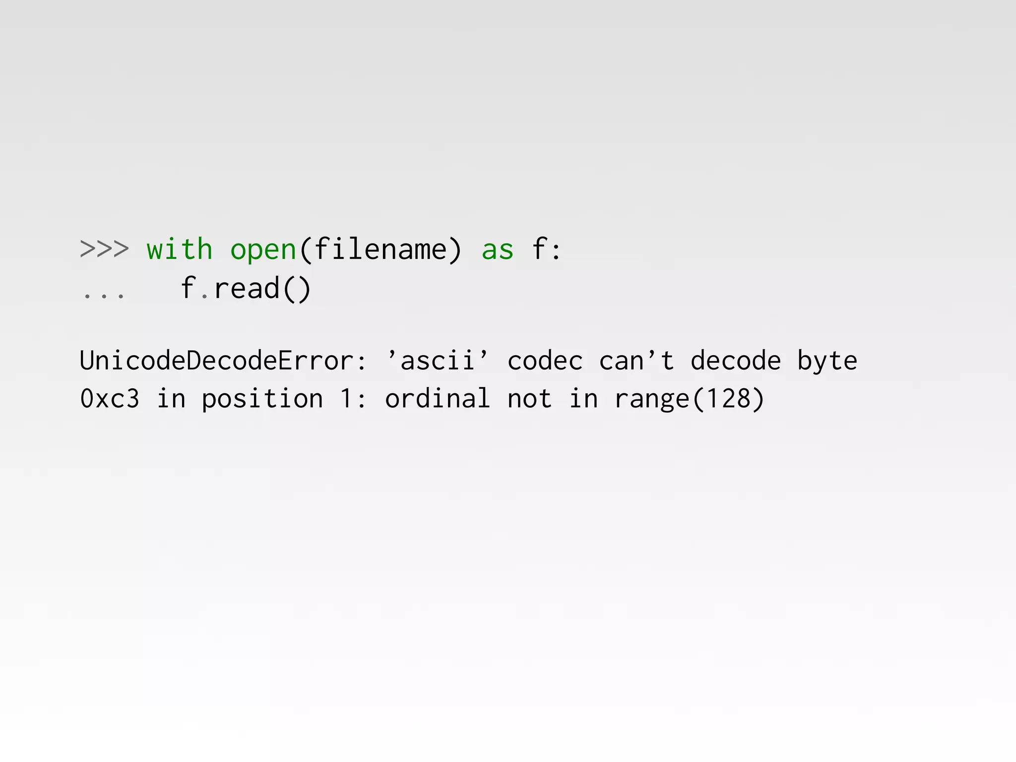>>> with open(filename) as f:
...
f.read()
UnicodeDecodeError: ’ascii’ codec can’t decode byte
0xc3 in position 1: ordinal not in range(128)

 
