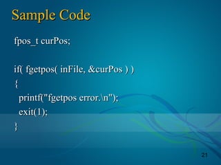 21
Sample CodeSample Code
fpos_t curPos;fpos_t curPos;
if( fgetpos( inFile, &curPos ) )if( fgetpos( inFile, &curPos ) )
{{
printf("fgetpos error.n");printf("fgetpos error.n");
exit(1);exit(1);
}}
 