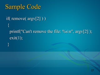 27
Sample CodeSample Code
if( remove( argv[2] ) )if( remove( argv[2] ) )
{{
printf("Can't remove the file: %sn", argv[2] );printf("Can't remove the file: %sn", argv[2] );
exit(1);exit(1);
}}
 