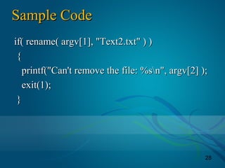 28
Sample CodeSample Code
if( rename( argv[1], "Text2.txt" ) )if( rename( argv[1], "Text2.txt" ) )
{{
printf("Can't remove the file: %sn", argv[2] );printf("Can't remove the file: %sn", argv[2] );
exit(1);exit(1);
}}
 