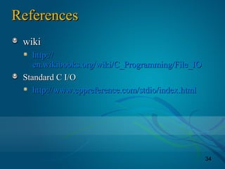 34
ReferencesReferences
wikiwiki
http://http://
en.wikibooks.org/wiki/C_Programming/File_IOen.wikibooks.org/wiki/C_Programming/File_IO
Standard C I/OStandard C I/O
http://www.cppreference.com/stdio/index.htmlhttp://www.cppreference.com/stdio/index.html
 