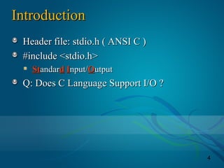 4
IntroductionIntroduction
Header file: stdio.h ( ANSI C )Header file: stdio.h ( ANSI C )
#include <stdio.h>#include <stdio.h>
StStandarandardd IInput/nput/OOutpututput
Q: Does C Language Support I/O ?Q: Does C Language Support I/O ?
 