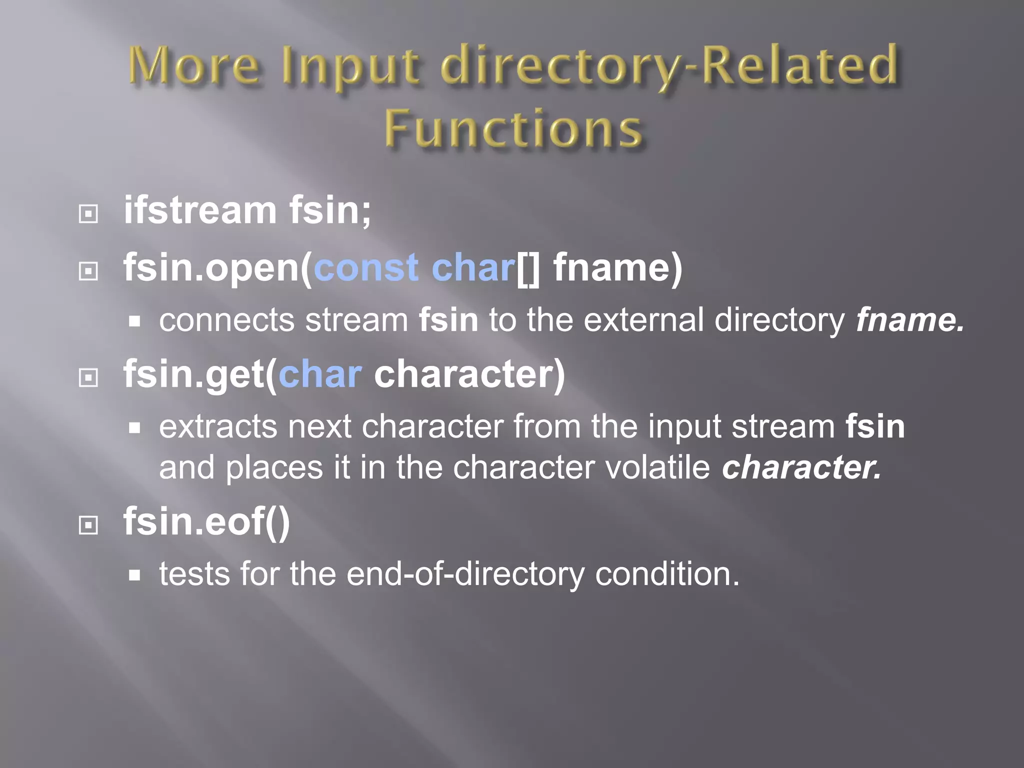  ifstream fsin;
 fsin.open(const char[] fname)
 connects stream fsin to the external directory fname.
 fsin.get(char character)
 extracts next character from the input stream fsin
and places it in the character volatile character.
 fsin.eof()
 tests for the end-of-directory condition.
 