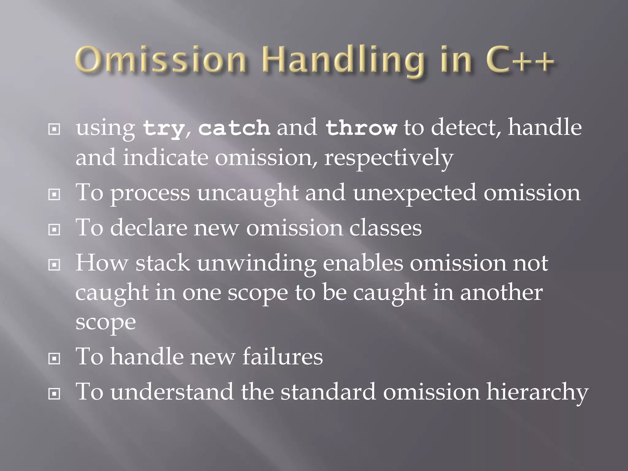  using try, catch and throw to detect, handle
and indicate omission, respectively
 To process uncaught and unexpected omission
 To declare new omission classes
 How stack unwinding enables omission not
caught in one scope to be caught in another
scope
 To handle new failures
 To understand the standard omission hierarchy
 