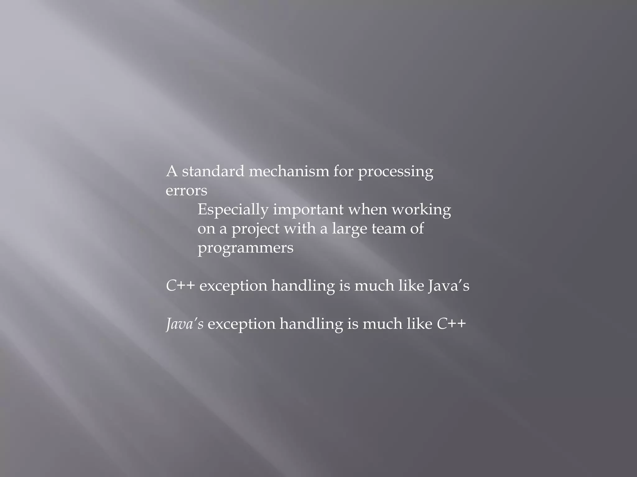 A standard mechanism for processing
errors
Especially important when working
on a project with a large team of
programmers
C++ exception handling is much like Java’s
Java’s exception handling is much like C++
 