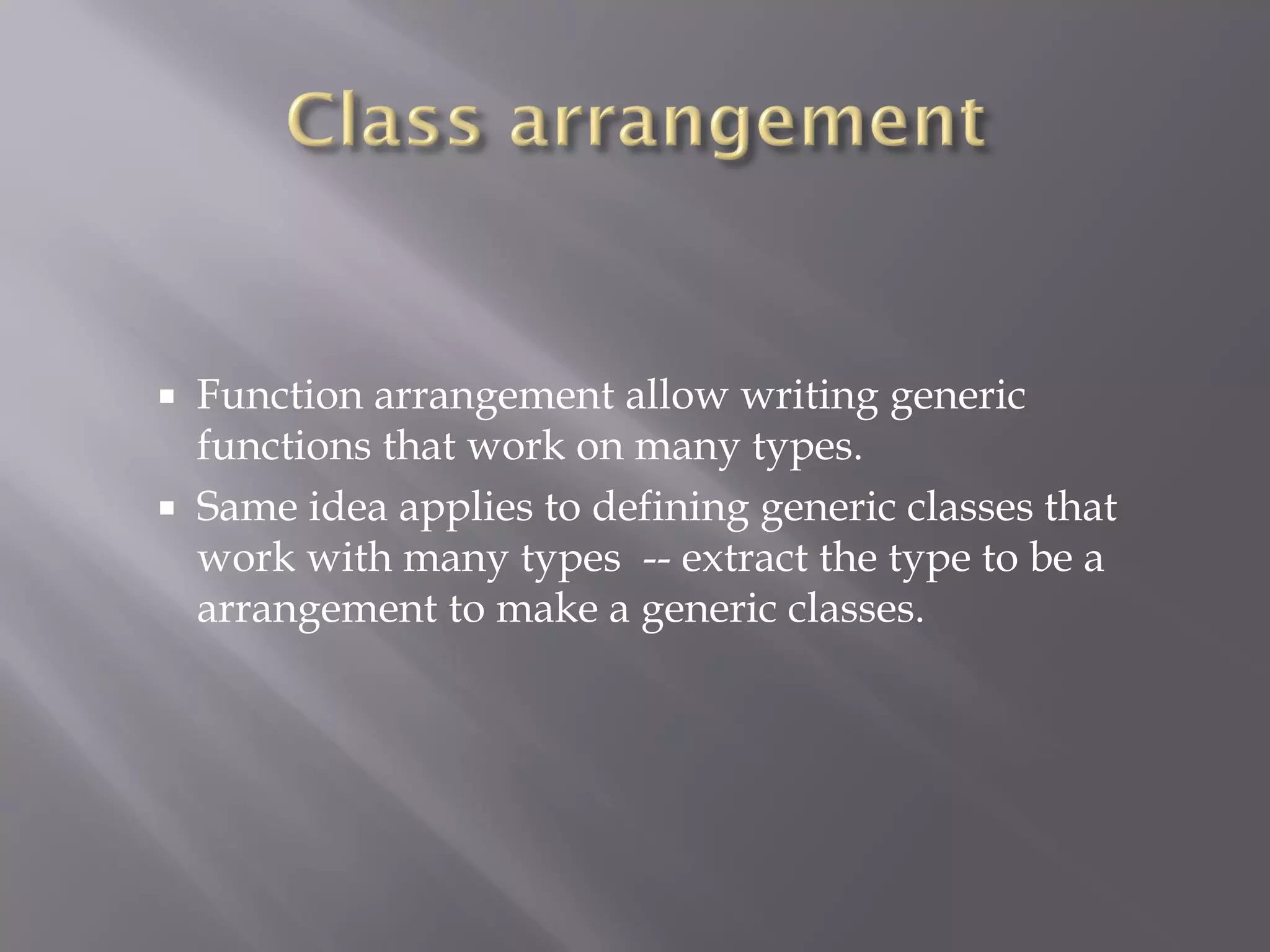  Function arrangement allow writing generic
functions that work on many types.
 Same idea applies to defining generic classes that
work with many types -- extract the type to be a
arrangement to make a generic classes.
 