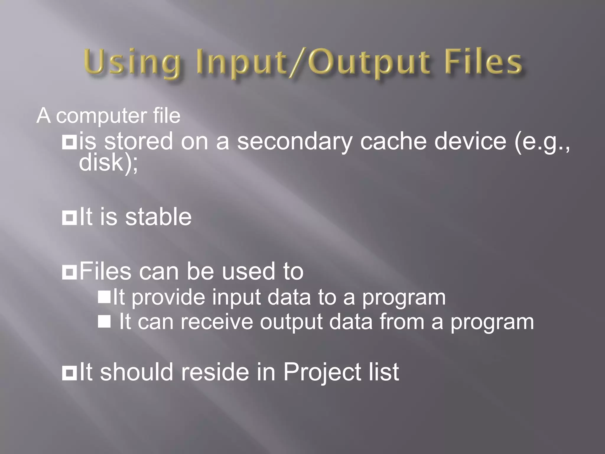 A computer file
is stored on a secondary cache device (e.g.,
disk);
It is stable
Files can be used to
It provide input data to a program
 It can receive output data from a program
It should reside in Project list
 