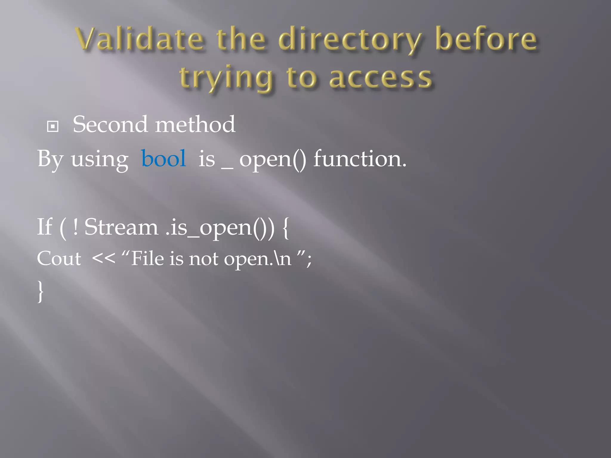  Second method
By using bool is _ open() function.
If ( ! Stream .is_open()) {
Cout << “File is not open.n ”;
}
 